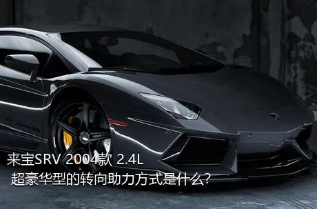 来宝SRV 2004款 2.4L 超豪华型的转向助力方式是什么？