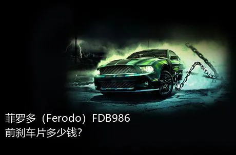 菲罗多（Ferodo）FDB986前刹车片多少钱？