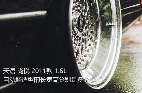 天语 尚悦 2011款 1.6L 自动舒适型的长宽高分别是多少？