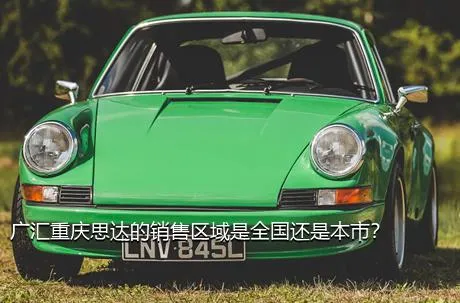 广汇重庆思达的销售区域是全国还是本市？
