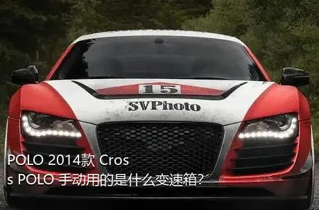 POLO 2014款 Cross POLO 手动用的是什么变速箱？
