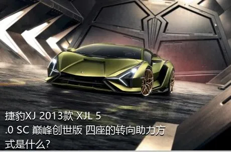 捷豹XJ 2013款 XJL 5.0 SC 巅峰创世版 四座的转向助力方式是什么？