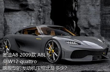 奥迪A8 2009款 A8L 6.0 W12 quattro 旗舰型的发动机压缩比是多少？