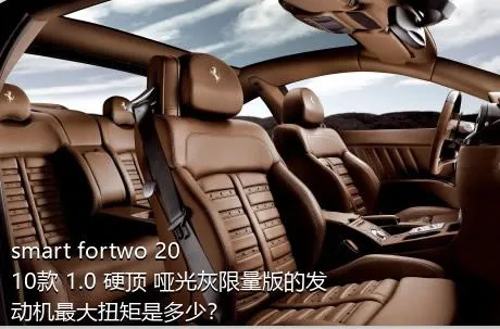 smart fortwo 2010款 1.0 硬顶 哑光灰限量版的发动机最大扭矩是多少？