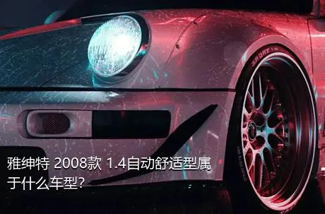 雅绅特 2008款 1.4自动舒适型属于什么车型？