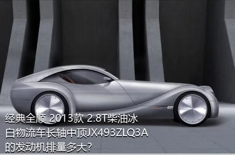 经典全顺 2013款 2.8T柴油冰白物流车长轴中顶JX493ZLQ3A的发动机排量多大？