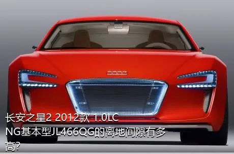 长安之星2 2012款 1.0LCNG基本型JL466QG的离地间隙有多高？