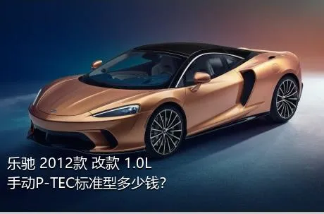 乐驰 2012款 改款 1.0L 手动P-TEC标准型多少钱？