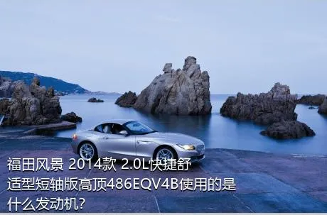 福田风景 2014款 2.0L快捷舒适型短轴版高顶486EQV4B使用的是什么发动机？