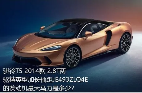 骐铃T5 2014款 2.8T两驱精英型加长轴距JE493ZLQ4E的发动机最大马力是多少？