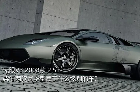 无限V3 2008款 2.5T 柴油两驱豪华型属于什么级别的车？