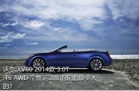 沃尔沃V60 2014款 3.0T T6 AWD 个性运动版的轮胎是多大的？