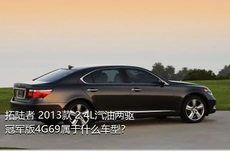 拓陆者 2013款 2.4L汽油两驱冠军版4G69属于什么车型？