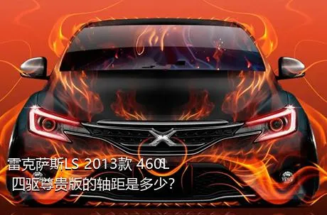 雷克萨斯LS 2013款 460L 四驱尊贵版的轴距是多少？