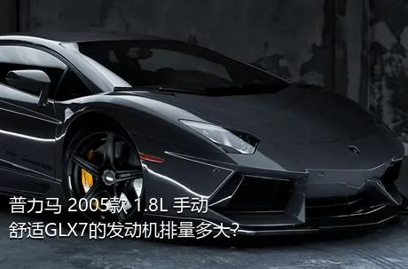 普力马 2005款 1.8L 手动舒适GLX7的发动机排量多大？