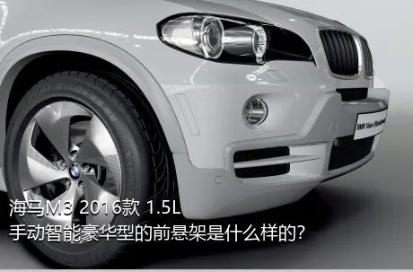 海马M3 2016款 1.5L 手动智能豪华型的前悬架是什么样的？