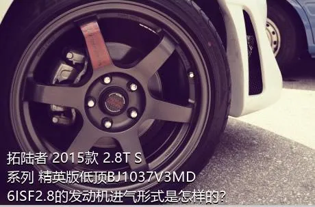 拓陆者 2015款 2.8T S系列 精英版低顶BJ1037V3MD6ISF2.8的发动机进气形式是怎样的？