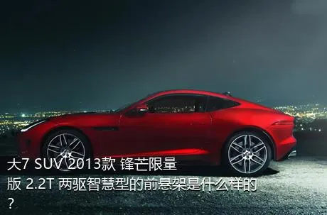 大7 SUV 2013款 锋芒限量版 2.2T 两驱智慧型的前悬架是什么样的？