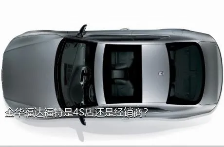 金华福达福特是4S店还是经销商？