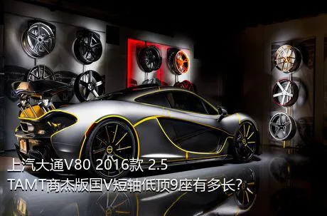 上汽大通V80 2016款 2.5TAMT商杰版国V短轴低顶9座有多长？