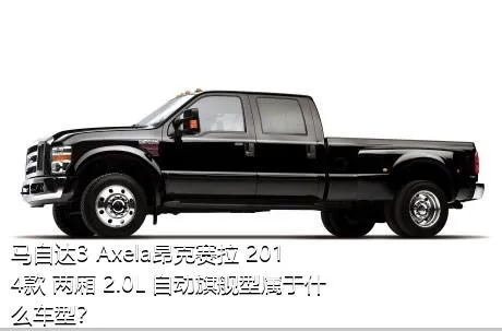 马自达3 Axela昂克赛拉 2014款 两厢 2.0L 自动旗舰型属于什么车型？
