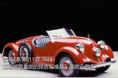 宝马7系 2011款 760Li 施坦威限量版的排放标准是？是欧几的车？