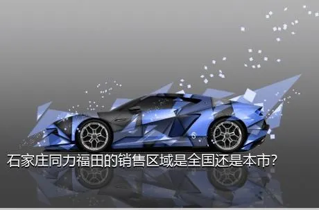 石家庄同力福田的销售区域是全国还是本市？