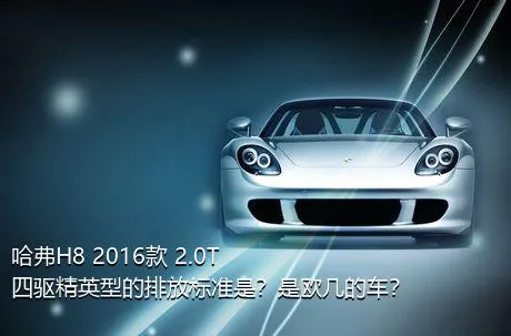 哈弗H8 2016款 2.0T 四驱精英型的排放标准是？是欧几的车？