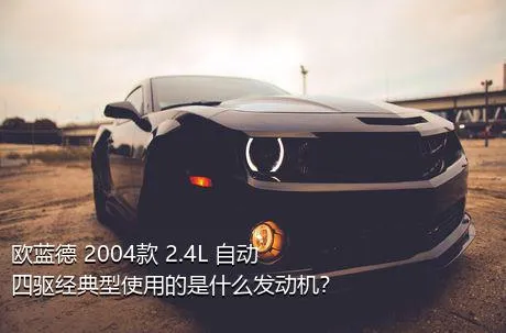 欧蓝德 2004款 2.4L 自动四驱经典型使用的是什么发动机？