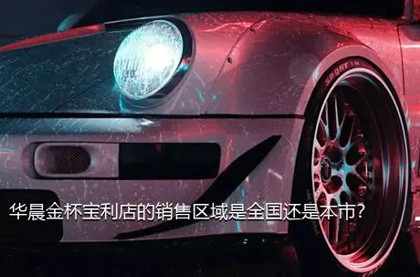 华晨金杯宝利店的销售区域是全国还是本市？