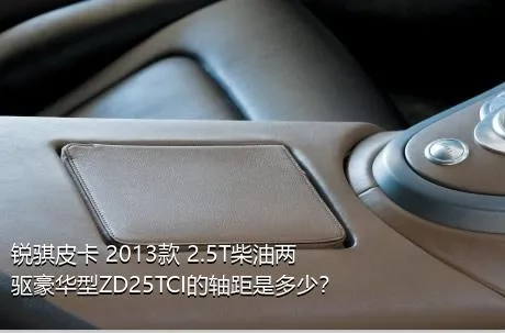 锐骐皮卡 2013款 2.5T柴油两驱豪华型ZD25TCI的轴距是多少？