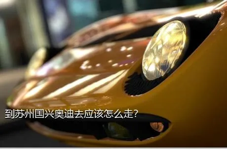 到苏州国兴奥迪去应该怎么走？