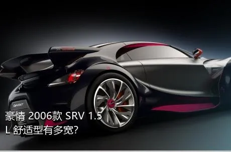豪情 2006款 SRV 1.5L 舒适型有多宽？