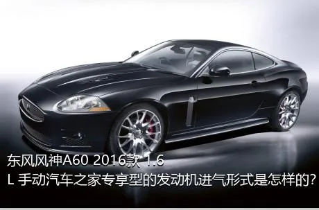 东风风神A60 2016款 1.6L 手动汽车之家专享型的发动机进气形式是怎样的？