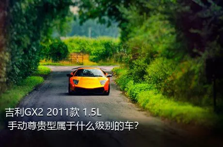 吉利GX2 2011款 1.5L 手动尊贵型属于什么级别的车？