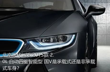 北京现代ix35 2015款 2.0L 自动四驱智能型 国V是承载式还是非承载式车身？