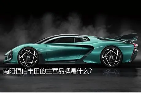 南阳恒信丰田的主营品牌是什么？