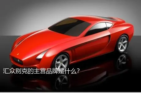 汇众别克的主营品牌是什么？