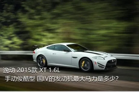 逸动 2015款 XT 1.6L 手动俊酷型 国IV的发动机最大马力是多少？