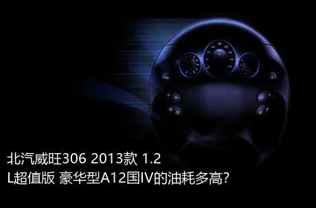 北汽威旺306 2013款 1.2L超值版 豪华型A12国IV的油耗多高？