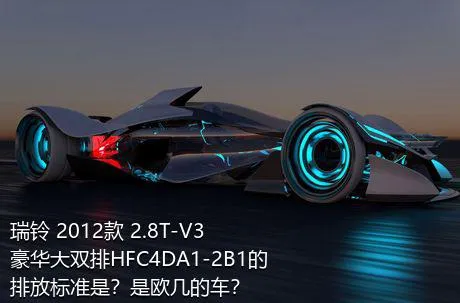 瑞铃 2012款 2.8T-V3豪华大双排HFC4DA1-2B1的排放标准是？是欧几的车？