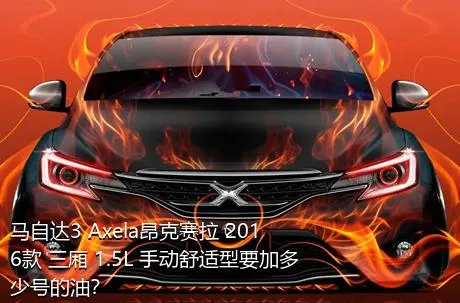 马自达3 Axela昂克赛拉 2016款 三厢 1.5L 手动舒适型要加多少号的油？