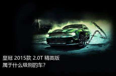 皇冠 2015款 2.0T 精英版属于什么级别的车？