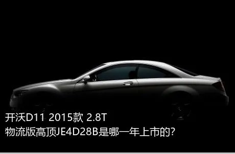 开沃D11 2015款 2.8T物流版高顶JE4D28B是哪一年上市的？