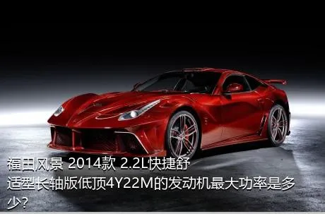 福田风景 2014款 2.2L快捷舒适型长轴版低顶4Y22M的发动机最大功率是多少？