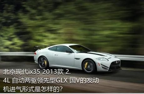 北京现代ix35 2013款 2.4L 自动两驱领先型GLX 国V的发动机进气形式是怎样的？