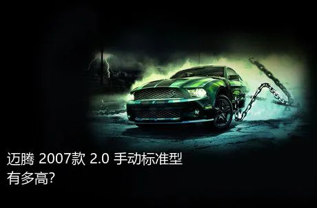 迈腾 2007款 2.0 手动标准型有多高？