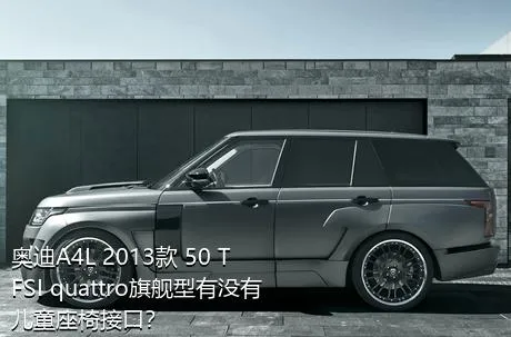 奥迪A4L 2013款 50 TFSI quattro旗舰型有没有儿童座椅接口？