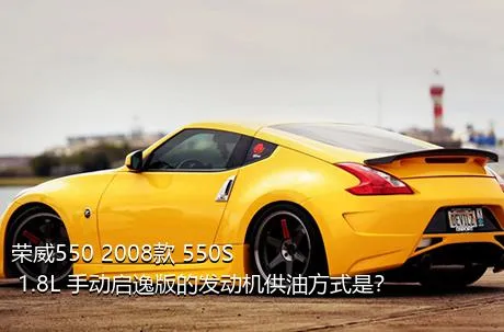 荣威550 2008款 550S 1.8L 手动启逸版的发动机供油方式是？