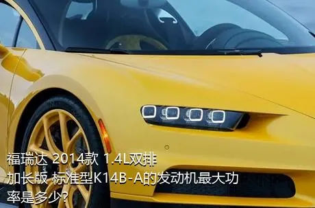 福瑞达 2014款 1.4L双排 加长版 标准型K14B-A的发动机最大功率是多少？